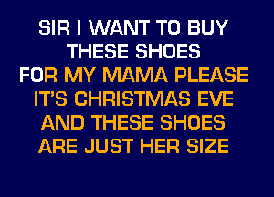 SIR I WANT TO BUY
THESE SHOES
FOR MY MAMA PLEASE
ITS CHRISTMAS EVE
AND THESE SHOES
ARE JUST HER SIZE