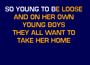 SO YOUNG TO BE LOOSE
AND ON HER OWN
YOUNG BOYS
THEY ALL WANT TO
TAKE HER HOME