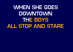 WHEN SHE GOES
DOWNTOWN
THE BOYS

ALL STOP AND STARE