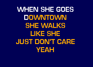 WHEN SHE GOES
DOWNTOWN
SHE WALKS

LIKE SHE

JUST DDMT CARE
YEAH