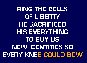 RING THE BELLS
OF LIBERTY
HE SACRIFICED
HIS EVERYTHING
TO BUY US
NEW IDENTITIES SO
EVERY KNEE COULD BOW