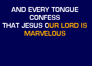 AND EVERY TONGUE
CONFESS
THAT JESUS OUR LORD IS
MARVELOUS