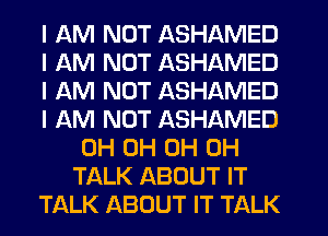 I AM NOT ASHAMED
I AM NOT ASHAMED
I AM NOT ASHAMED
I AM NOT ASHAMED
0H 0H 0H 0H
TALK ABOUT IT
TALK ABOUT IT TALK