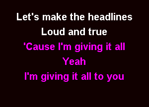 Let's make the headlines
Loud and true