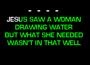JESUS SAW A WOMAN
DRAWNG WATER
BUT WHAT SHE NEEDED
WASN'T IN THAT WELL