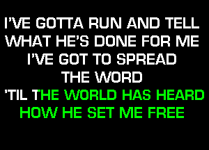 I'VE GOTTA RUN AND TELL
WHAT HE'S DONE FOR ME
I'VE GOT TO SPREAD

THE WORD
'TIL THE WORLD HAS HEARD

HOW HE SET ME FREE