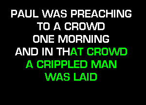 PAUL WAS PREACHING
TO A CROWD
ONE MORNING
AND IN THAT CROWD
A CRIPPLED MAN
WAS LAID
