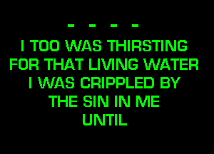 I T00 WAS THIRSTING
FOR THAT LIVING WATER
I WAS CRIPPLED BY
THE SIN IN ME
UNTIL