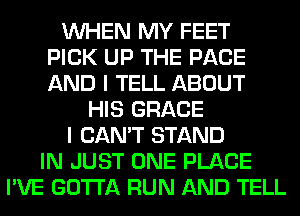 WHEN MY FEET
PICK UP THE PAGE
AND I TELL ABOUT

HIS GRACE
I CAN'T STAND
IN JUST ONE PLACE
I'VE GOTTA RUN AND TELL