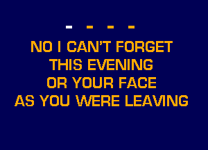 NO I CAN'T FORGET
THIS EVENING
0R YOUR FACE
AS YOU WERE LEAVING