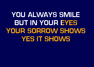 YOU ALWAYS SMILE
BUT IN YOUR EYES
YOUR BORROW SHOWS
YES IT SHOWS