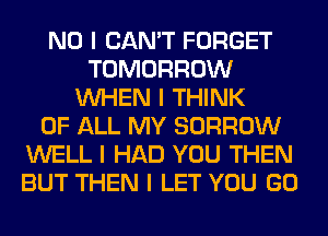 NO I CAN'T FORGET
TOMORROW
INHEN I THINK
OF ALL MY BORROW
WELL I HAD YOU THEN
BUT THEN I LET YOU GO