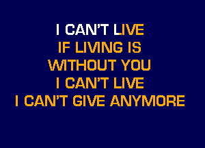 I CAN'T LIVE
IF LIVING IS
VVITHUUT YOU

I CAN'T LIVE
I CANT GIVE ANYMORE