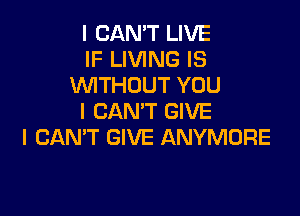 I CAN'T LIVE
IF LIVING IS
WTHOUT YOU

I CAN'T GIVE
I CAN'T GIVE ANYMORE