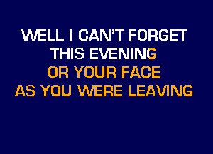 WELL I CAN'T FORGET
THIS EVENING
0R YOUR FACE

AS YOU WERE LEAVING