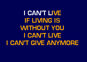 I CAN'T LIVE
IF LIVING IS
VVITHUUT YOU

I CAN'T LIVE
I CANT GIVE ANYMURE