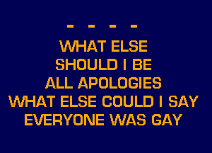 WHAT ELSE
SHOULD I BE
ALL APOLOGIES
WHAT ELSE COULD I SAY
EVERYONE WAS GAY