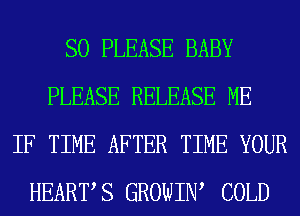 SO PLEASE BABY
PLEASE RELEASE ME
IF TIME AFTER TIME YOUR
HEARTS GROWIIW COLD