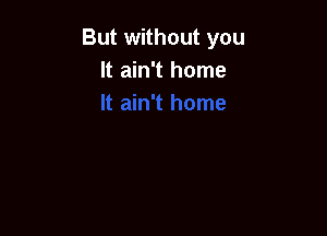 But without you
It ain't home