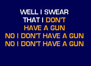 WELL I SWEAR
THAT I DON'T
HAVE A GUN

NO I DON'T HAVE A GUN
NO I DON'T HAVE A GUN