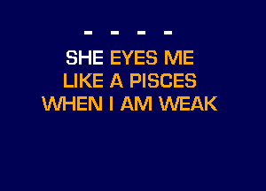 SHE EYES ME
LIKE A PISCES

WHEN I AM WEAK