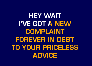 HEY WAIT
I'VE GOT A NEW
COMPLAINT
FOREVER IN DEBT
TO YOUR PRICELESS
ADVICE