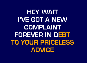 HEY WAIT
I'VE GOT A NEW
COMPLAINT
FOREVER IN DEBT
TO YOUR PRICELESS
ADVICE