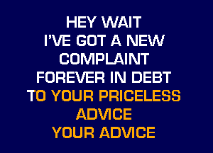 HEY WAIT
I'VE GOT A NEW
COMPLAINT
FOREVER IN DEBT
TO YOUR PRICELESS
ADVICE
YOUR ADVICE