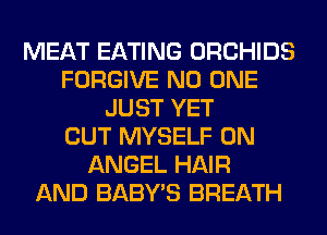 MEAT EATING ORCHIDS
FORGIVE NO ONE
JUST YET
CUT MYSELF 0N
ANGEL HAIR
AND BABY'S BREATH