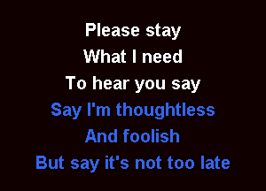 Please stay
What I need
To hear you say