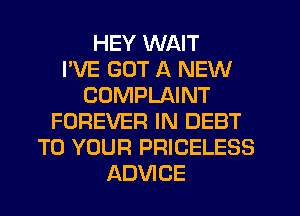 HEY WAIT
I'VE GOT A NEW
COMPLAINT
FOREVER IN DEBT
TO YOUR PRICELESS
ADVICE