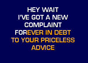 HEY WAIT
I'VE GOT A NEW
COMPLAINT
FOREVER IN DEBT
TO YOUR PRICELESS
ADVICE