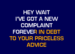 HEY WAIT
I'VE GOT A NEW
COMPLAINT
FOREVER IN DEBT
TO YOUR PRICELESS
ADVICE