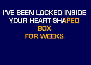 I'VE BEEN LOCKED INSIDE
YOUR HEART-SHAPED
BOX
FOR WEEKS