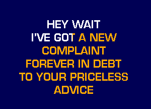 HEY WAIT
I'VE GOT A NEW
COMPLAINT
FOREVER IN DEBT
TO YOUR PRICELESS
ADVICE