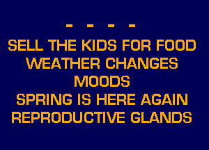 SELL THE KIDS FOR FOOD
WEATHER CHANGES
MOODS
SPRING IS HERE AGAIN
REPRODUCTIVE GLANDS
