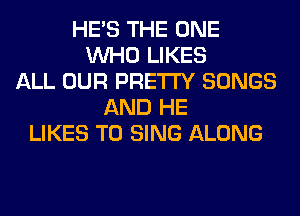 HE'S THE ONE
WHO LIKES
ALL OUR PRETTY SONGS
AND HE
LIKES TO SING ALONG