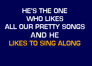 HE'S THE ONE
WHO LIKES
ALL OUR PRETTY SONGS
AND HE
LIKES TO SING ALONG