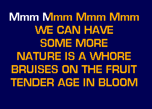 Mmm Mmm Mmm Mmm

WE CAN HAVE
SOME MORE
NATURE IS A WHORE
BRUISES ON THE FRUIT
TENDER AGE IN BLOOM