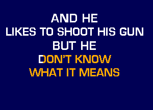 AND HE
LIKES T0 SHOOT HIS GUN

BUT HE

DON'T KNOW
WHAT IT MEANS