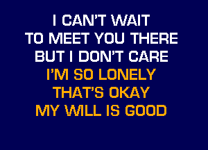 I CANT WAIT
TO MEET YOU THERE
BUT I DDMT CARE
I'M SO LONELY
THAT'S OKAY
MY WLL IS GOOD