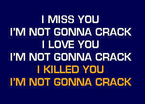 I MISS YOU
I'M NOT GONNA CRACK
I LOVE YOU
I'M NOT GONNA CRACK
I KILLED YOU
I'M NOT GONNA CRACK