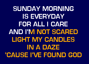 SUNDAY MORNING
IS EVERYDAY
FOR ALL I CARE
AND I'M NOT SCARED
LIGHT MY CANDLES
IN A DAZE
'CAUSE I'VE FOUND GOD