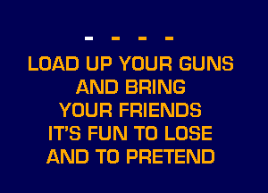 LOAD UP YOUR GUNS
AND BRING
YOUR FRIENDS
ITS FUN TO LOSE
AND TO PRETEND