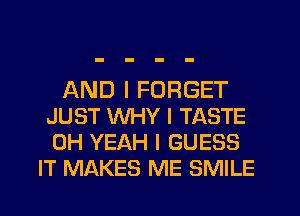 AND I FORGET
JUST WHY I TASTE
OH YEAH I GUESS

IT MAKES ME SMILE