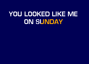 YOU LOOKED LIKE ME
ON SUNDAY