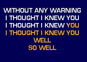 INITHOUT ANY WARNING
I THOUGHT I KNEW YOU
I THOUGHT I KNEW YOU
I THOUGHT I KNEW YOU

WELL
SO WELL