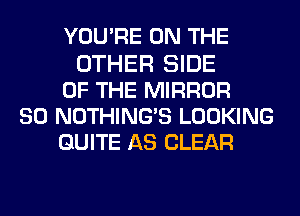 YOU'RE ON THE
OTHER SIDE
OF THE MIRROR
SO NOTHING'S LOOKING
QUITE AS CLEAR