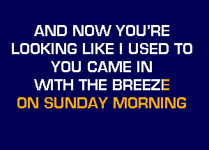 AND NOW YOU'RE
LOOKING LIKE I USED TO
YOU GAME IN
WITH THE BREEZE
ON SUNDAY MORNING