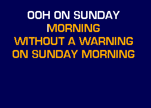 00H ON SUNDAY
MORNING
WTHOUT A WARNING
ON SUNDAY MORNING